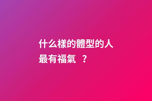 什么樣的體型的人最有福氣？